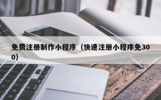 鸡西免费注册制作小程序（快速注册小程序免300）