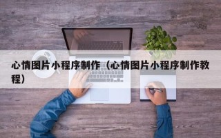 鸡西心情图片小程序制作（心情图片小程序制作教程）