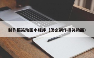 鸡西制作搞笑动画小程序（怎么制作搞笑动画）