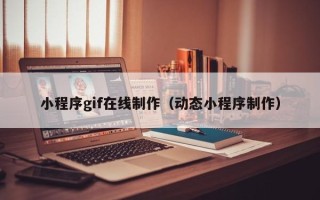 鸡西小程序gif在线制作（动态小程序制作）