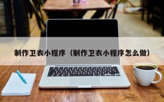 鸡西制作卫衣小程序（制作卫衣小程序怎么做）
