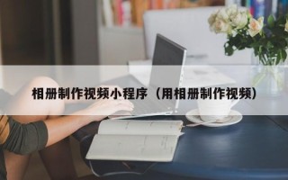 鸡西相册制作视频小程序（用相册制作视频）