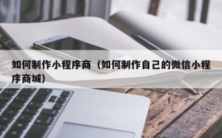鸡西如何制作小程序商（如何制作自己的微信小程序商城）