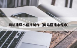 鸡西网站建设小程序制作（网站搭建小程序）