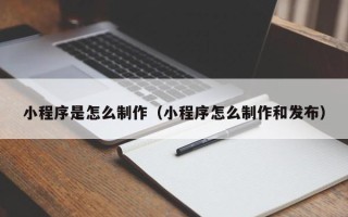 鸡西小程序是怎么制作（小程序怎么制作和发布）